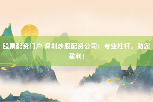 股票配资门户 深圳炒股配资公司：专业杠杆，助您盈利！