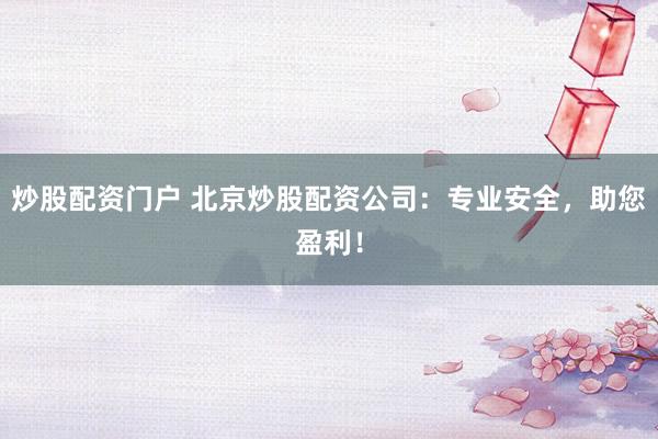 炒股配资门户 北京炒股配资公司：专业安全，助您盈利！