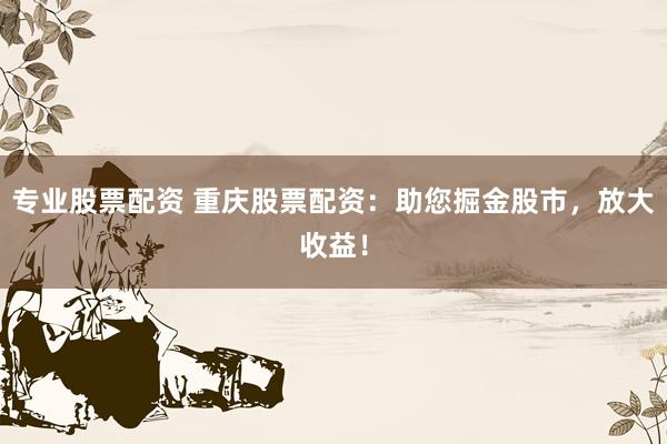 专业股票配资 重庆股票配资：助您掘金股市，放大收益！
