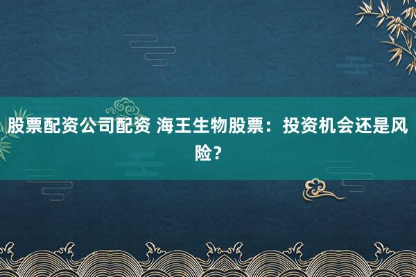 股票配资公司配资 海王生物股票：投资机会还是风险？