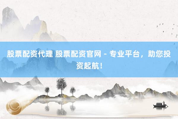 股票配资代理 股票配资官网 - 专业平台，助您投资起航！