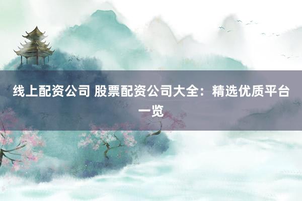 线上配资公司 股票配资公司大全：精选优质平台一览