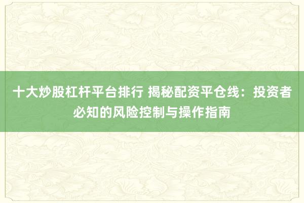 十大炒股杠杆平台排行 揭秘配资平仓线：投资者必知的风险控制与操作指南