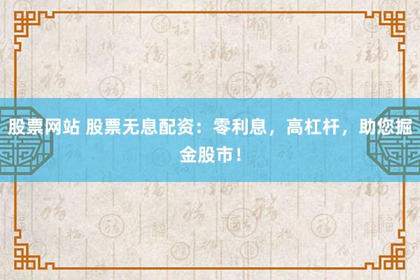 股票网站 股票无息配资：零利息，高杠杆，助您掘金股市！