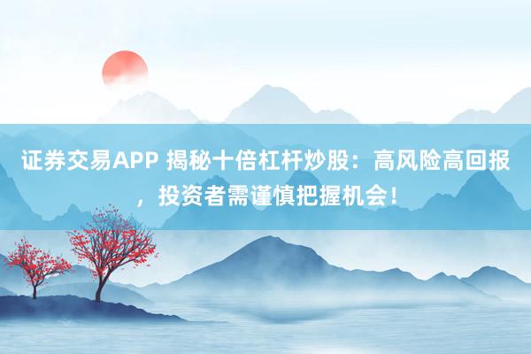 证券交易APP 揭秘十倍杠杆炒股：高风险高回报，投资者需谨慎把握机会！