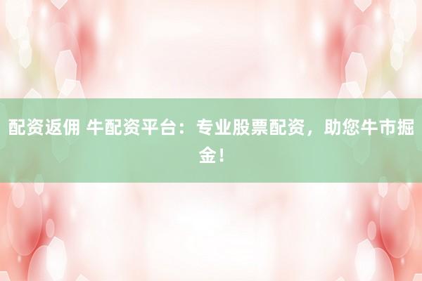 配资返佣 牛配资平台：专业股票配资，助您牛市掘金！