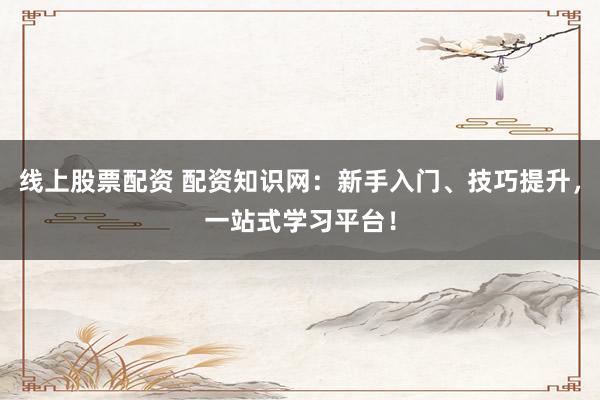 线上股票配资 配资知识网：新手入门、技巧提升，一站式学习平台！
