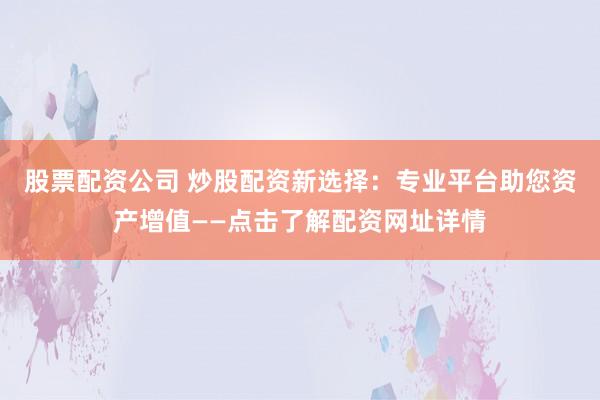 股票配资公司 炒股配资新选择：专业平台助您资产增值——点击了解配资网址详情