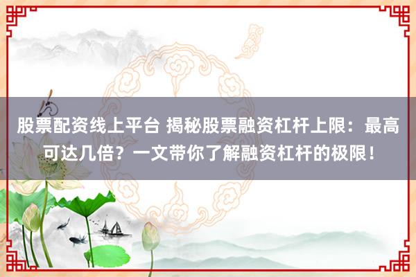 股票配资线上平台 揭秘股票融资杠杆上限：最高可达几倍？一文带你了解融资杠杆的极限！
