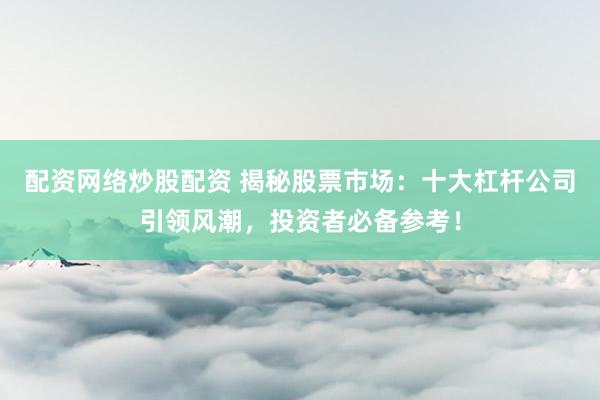 配资网络炒股配资 揭秘股票市场：十大杠杆公司引领风潮，投资者必备参考！
