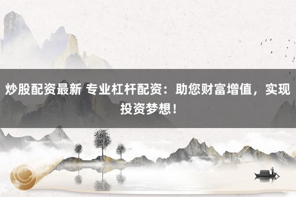炒股配资最新 专业杠杆配资：助您财富增值，实现投资梦想！