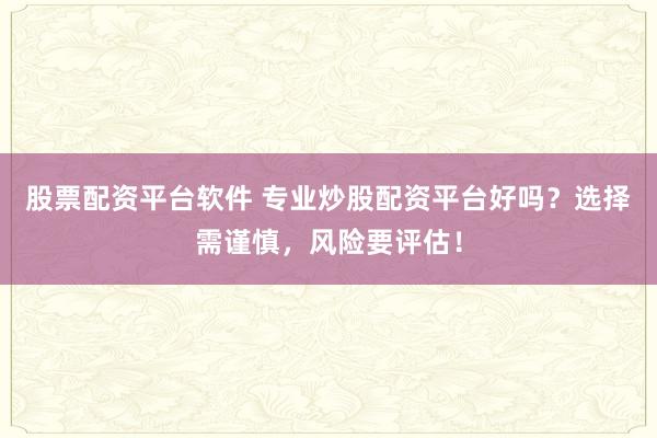 股票配资平台软件 专业炒股配资平台好吗？选择需谨慎，风险要评估！