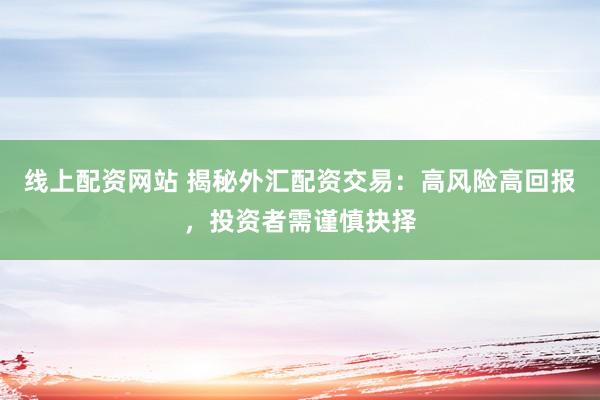 线上配资网站 揭秘外汇配资交易：高风险高回报，投资者需谨慎抉择