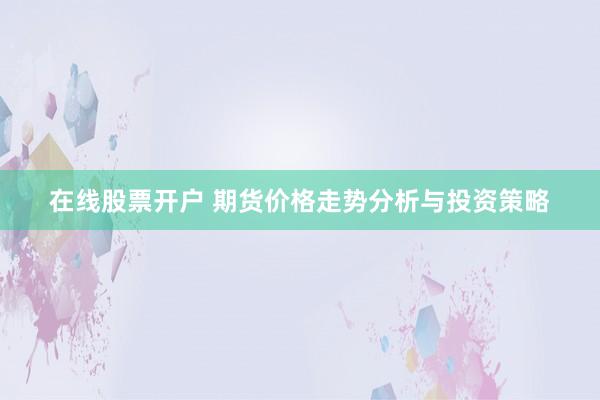 在线股票开户 期货价格走势分析与投资策略