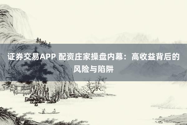 证券交易APP 配资庄家操盘内幕：高收益背后的风险与陷阱