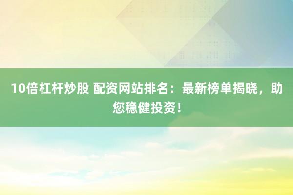 10倍杠杆炒股 配资网站排名：最新榜单揭晓，助您稳健投资！