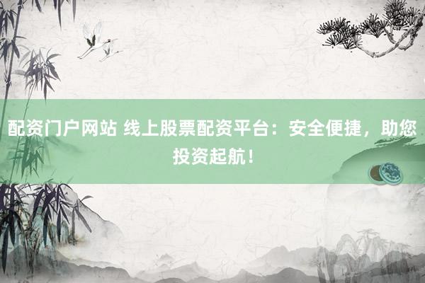 配资门户网站 线上股票配资平台：安全便捷，助您投资起航！
