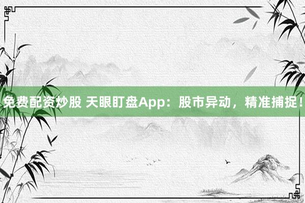 免费配资炒股 天眼盯盘App：股市异动，精准捕捉！