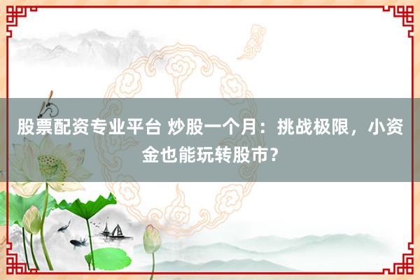 股票配资专业平台 炒股一个月：挑战极限，小资金也能玩转股市？
