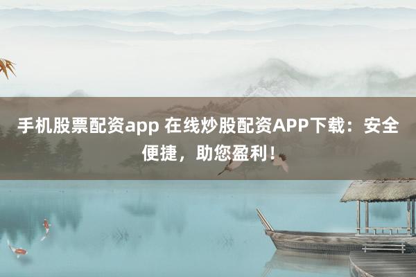 手机股票配资app 在线炒股配资APP下载：安全便捷，助您盈利！