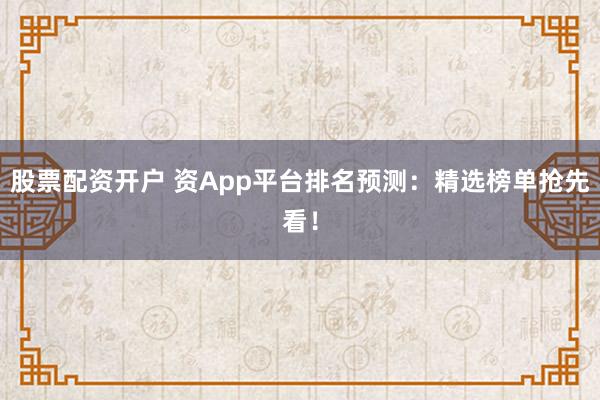 股票配资开户 资App平台排名预测：精选榜单抢先看！