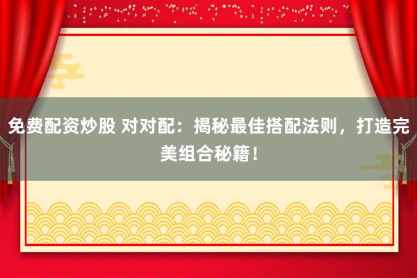 免费配资炒股 对对配：揭秘最佳搭配法则，打造完美组合秘籍！