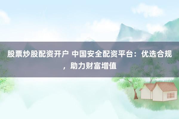 股票炒股配资开户 中国安全配资平台：优选合规，助力财富增值