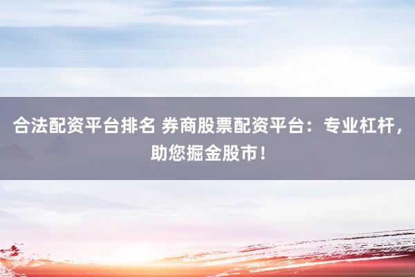 合法配资平台排名 券商股票配资平台：专业杠杆，助您掘金股市！