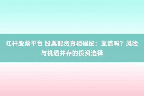 杠杆股票平台 股票配资真相揭秘：靠谱吗？风险与机遇并存的投资选择