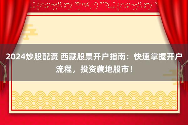 2024炒股配资 西藏股票开户指南：快速掌握开户流程，投资藏地股市！