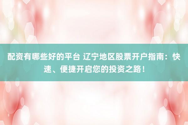 配资有哪些好的平台 辽宁地区股票开户指南：快速、便捷开启您的投资之路！
