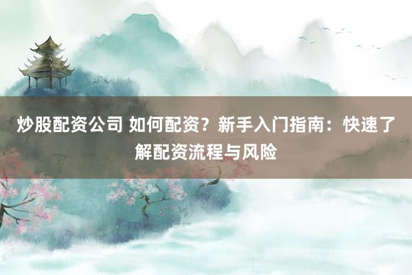 炒股配资公司 如何配资？新手入门指南：快速了解配资流程与风险