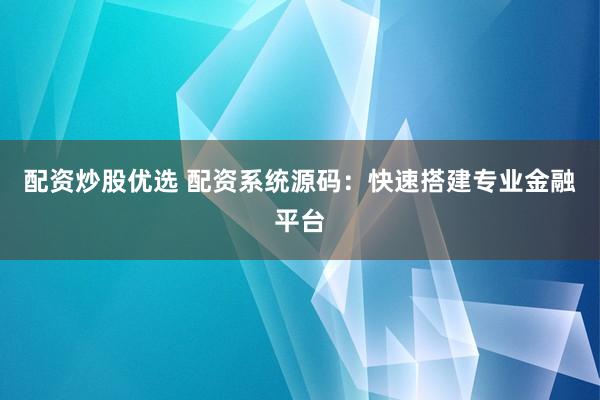 配资炒股优选 配资系统源码：快速搭建专业金融平台