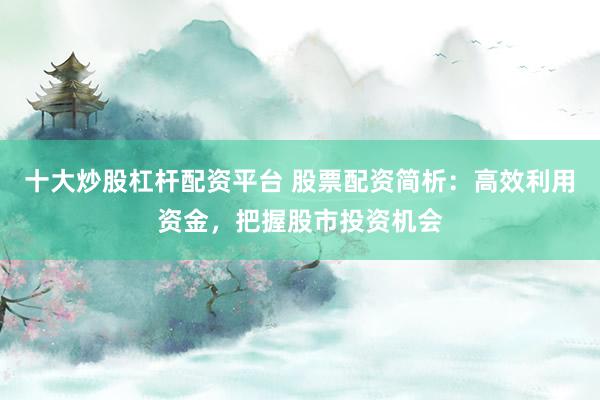 十大炒股杠杆配资平台 股票配资简析：高效利用资金，把握股市投资机会