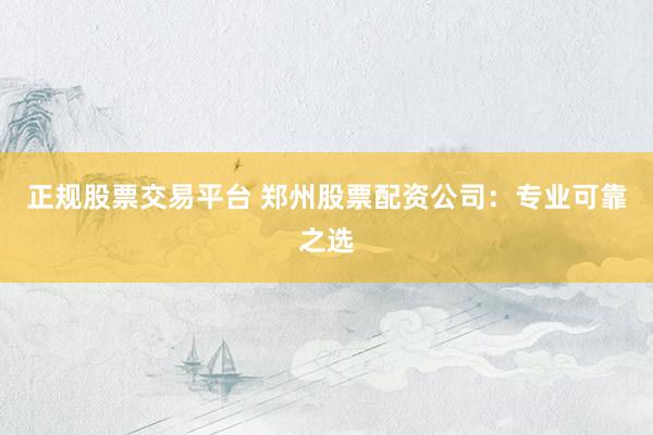 正规股票交易平台 郑州股票配资公司：专业可靠之选