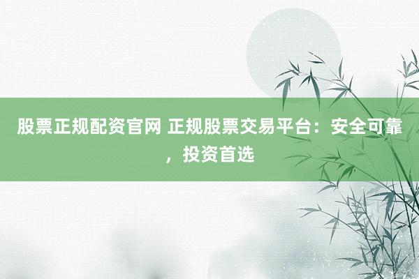 股票正规配资官网 正规股票交易平台：安全可靠，投资首选