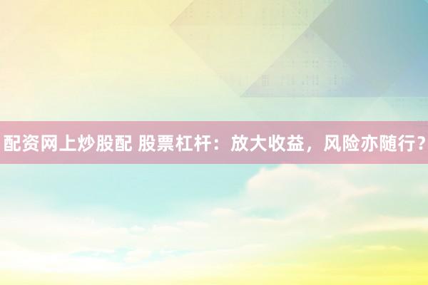 配资网上炒股配 股票杠杆：放大收益，风险亦随行？