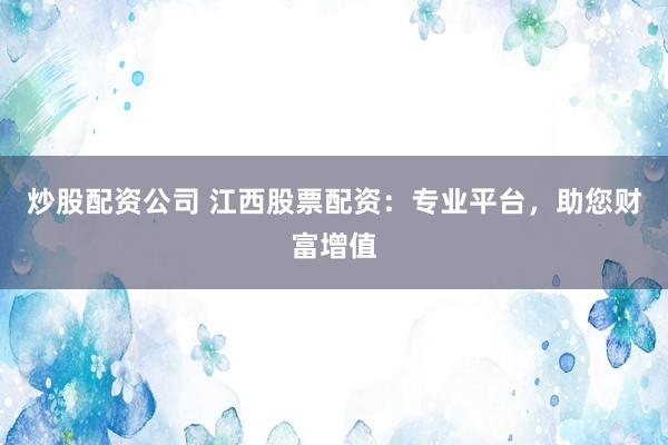 炒股配资公司 江西股票配资：专业平台，助您财富增值