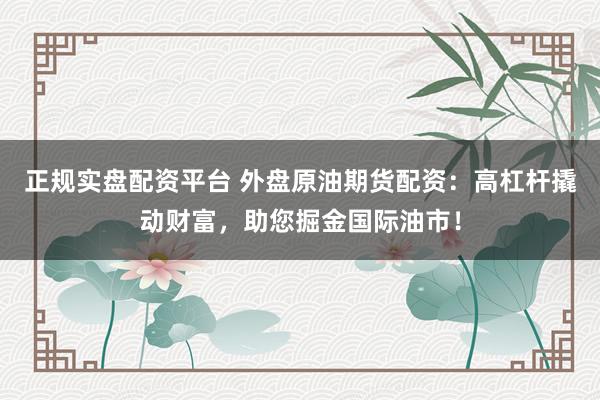 正规实盘配资平台 外盘原油期货配资：高杠杆撬动财富，助您掘金国际油市！
