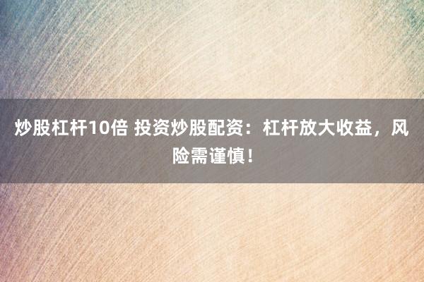 炒股杠杆10倍 投资炒股配资：杠杆放大收益，风险需谨慎！