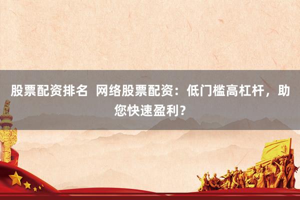股票配资排名  网络股票配资：低门槛高杠杆，助您快速盈利？