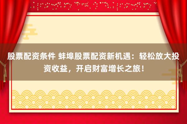 股票配资条件 蚌埠股票配资新机遇：轻松放大投资收益，开启财富增长之旅！