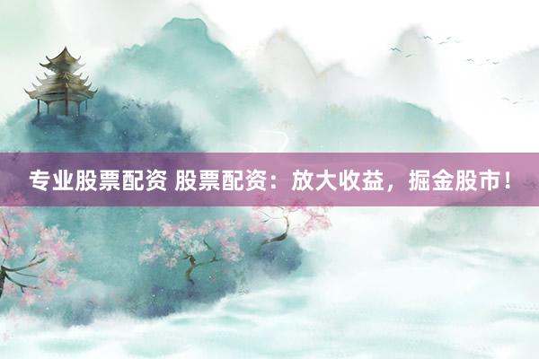 专业股票配资 股票配资：放大收益，掘金股市！