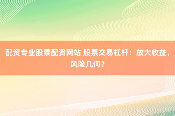 配资专业股票配资网站 股票交易杠杆：放大收益，风险几何？