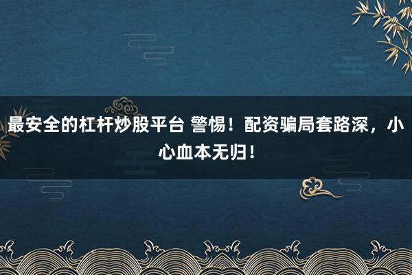 最安全的杠杆炒股平台 警惕！配资骗局套路深，小心血本无归！