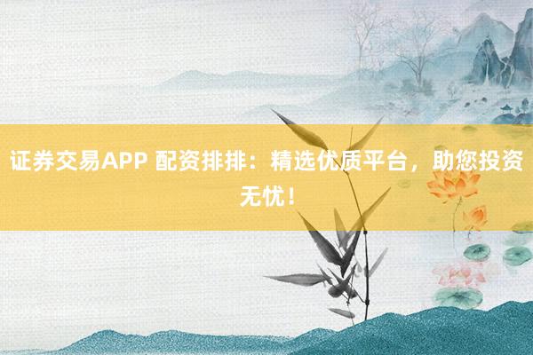 证券交易APP 配资排排：精选优质平台，助您投资无忧！