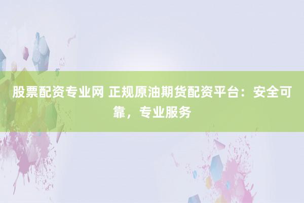 股票配资专业网 正规原油期货配资平台：安全可靠，专业服务