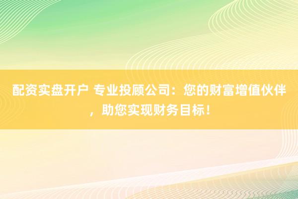 配资实盘开户 专业投顾公司：您的财富增值伙伴，助您实现财务目标！
