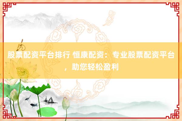 股票配资平台排行 恒康配资：专业股票配资平台，助您轻松盈利