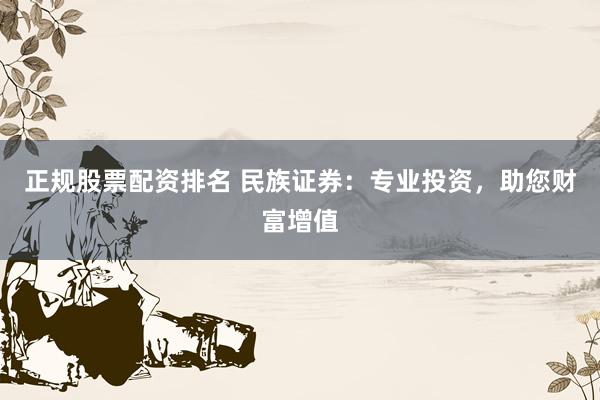 正规股票配资排名 民族证券：专业投资，助您财富增值
